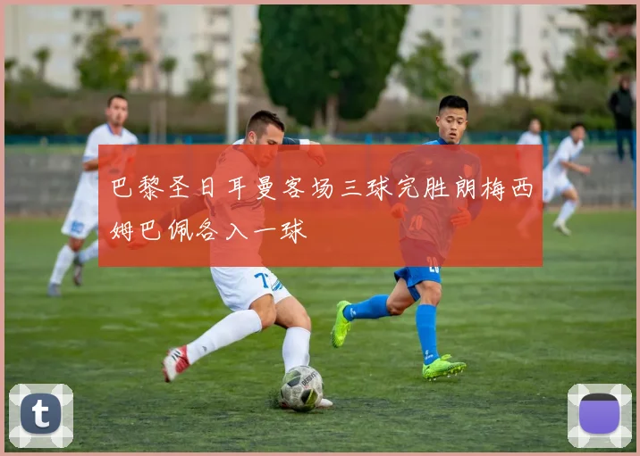 巴黎圣日耳曼客场三球完胜朗梅西姆巴佩各入一球