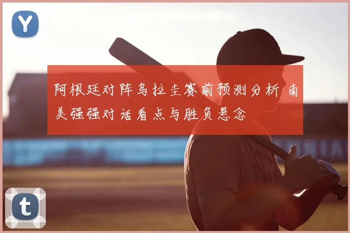 阿根廷对阵乌拉圭赛前预测分析 南美强强对话看点与胜负悬念