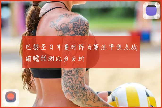 巴黎圣日耳曼对阵马赛法甲焦点战前瞻预测比分分析