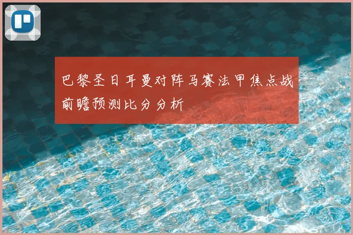 巴黎圣日耳曼对阵马赛法甲焦点战前瞻预测比分分析