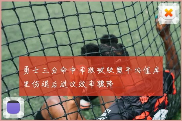 勇士三分命中率跌破联盟平均值库里伤退后进攻效率骤降