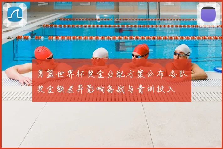 男篮世界杯奖金分配方案公布 各队奖金额差异影响备战与青训投入