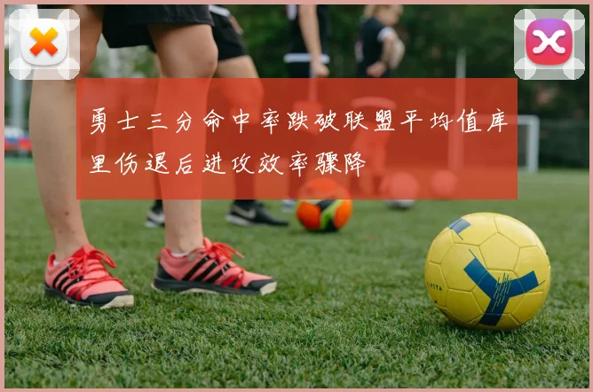 勇士三分命中率跌破联盟平均值库里伤退后进攻效率骤降