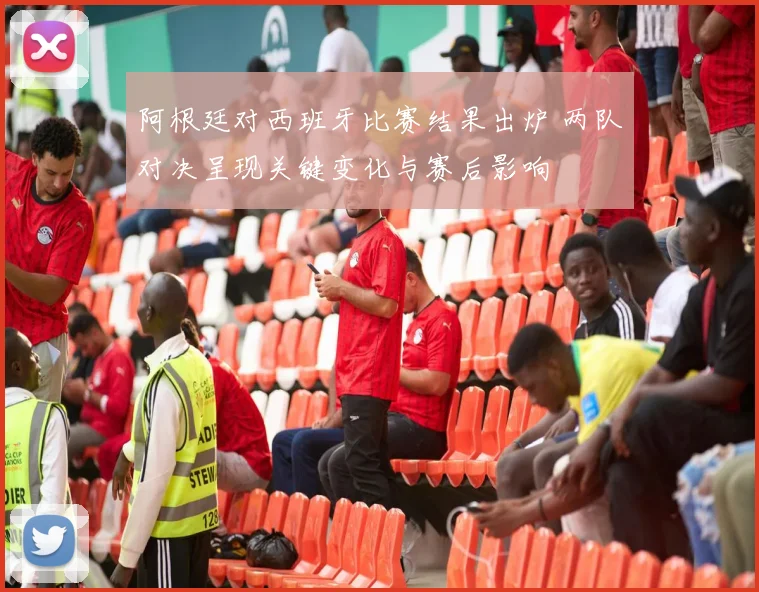 阿根廷对西班牙比赛结果出炉 两队对决呈现关键变化与赛后影响