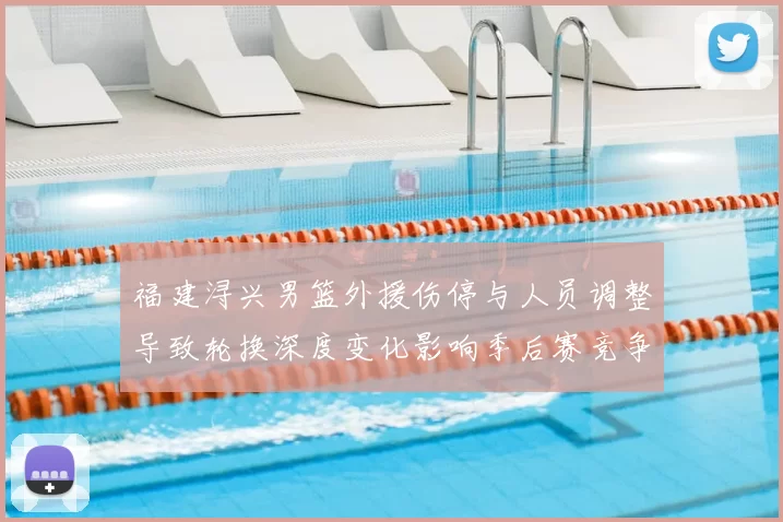 福建浔兴男篮外援伤停与人员调整导致轮换深度变化影响季后赛竞争