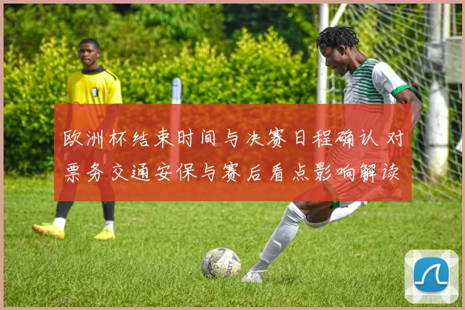 欧洲杯结束时间与决赛日程确认 对票务交通安保与赛后看点影响解读