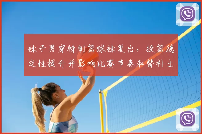 袜子男穿特制篮球袜复出,投篮稳定性提升并影响比赛节奏和替补出场时间