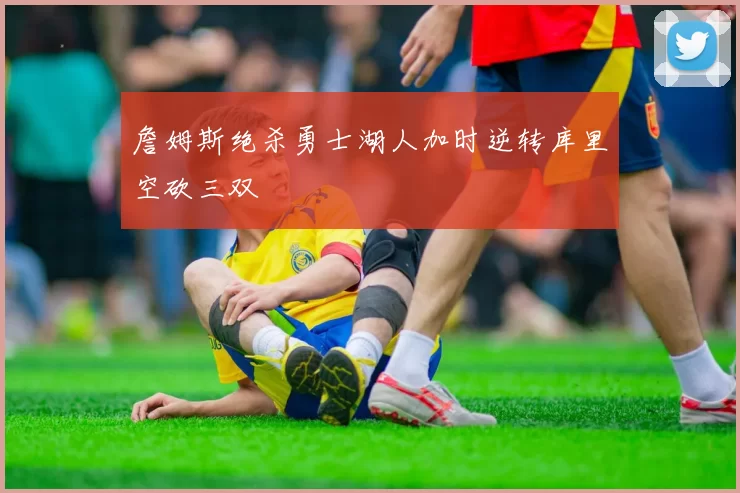 詹姆斯绝杀勇士湖人加时逆转库里空砍三双