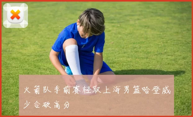 火箭队季前赛轻取上海男篮哈登威少合砍高分