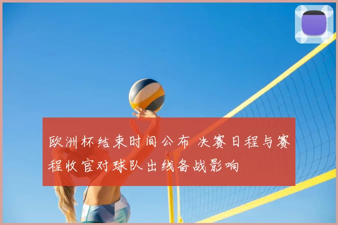 欧洲杯结束时间公布 决赛日程与赛程收官对球队出线备战影响