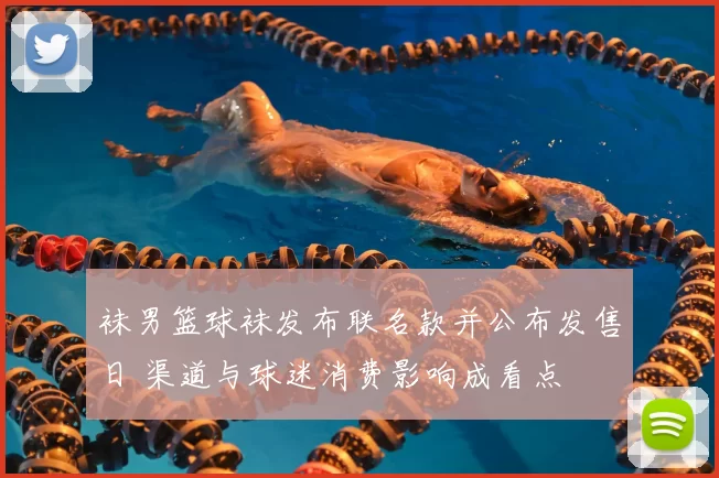 袜男篮球袜发布联名款并公布发售日 渠道与球迷消费影响成看点