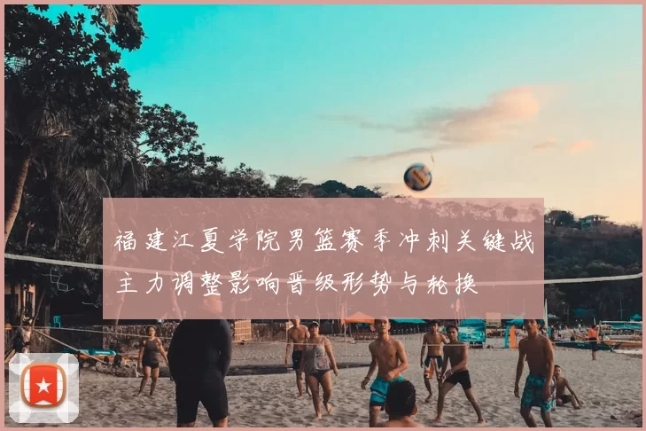 福建江夏学院男篮赛季冲刺关键战主力调整影响晋级形势与轮换