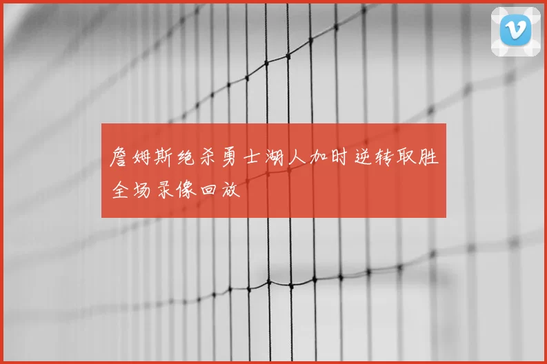 詹姆斯绝杀勇士湖人加时逆转取胜全场录像回放