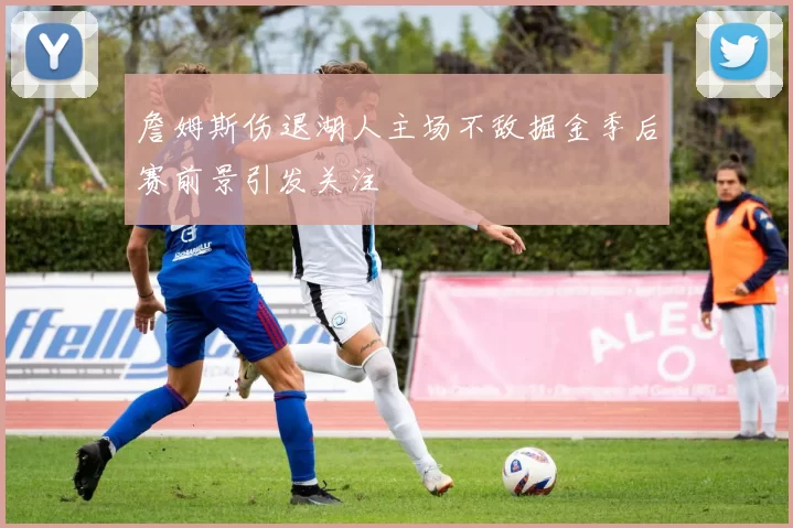 詹姆斯伤退湖人主场不敌掘金季后赛前景引发关注