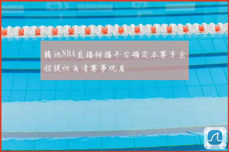 腾讯NBA直播转播平台确定本赛季全程提供高清赛事观看