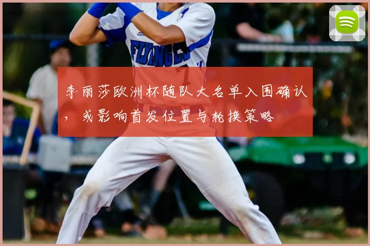 李丽莎欧洲杯随队大名单入围确认，或影响首发位置与轮换策略