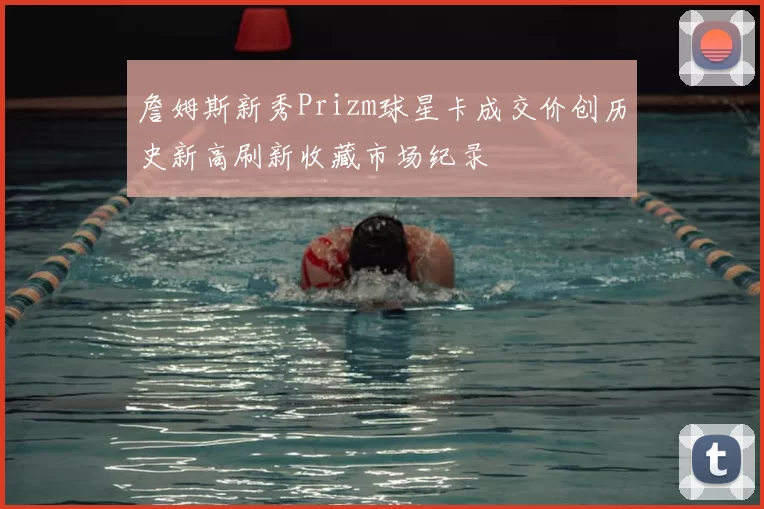 詹姆斯新秀Prizm球星卡成交价创历史新高刷新收藏市场纪录