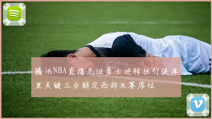 腾讯NBA直播见证勇士逆转独行侠库里关键三分锁定西部决赛席位