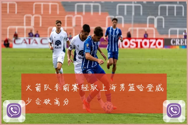 火箭队季前赛轻取上海男篮哈登威少合砍高分