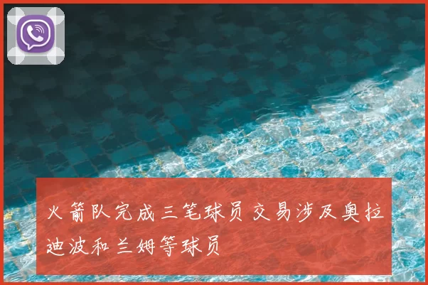 火箭队完成三笔球员交易涉及奥拉迪波和兰姆等球员
