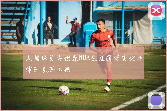 灰熊球员安德森NBA生涯薪资变化与球队表现回顾