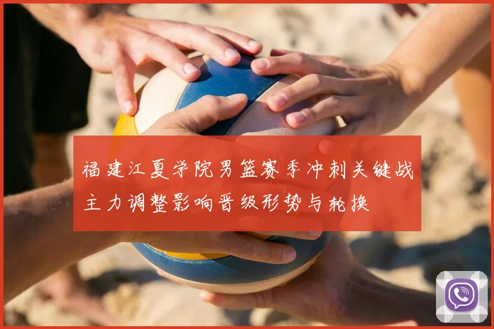 福建江夏学院男篮赛季冲刺关键战主力调整影响晋级形势与轮换