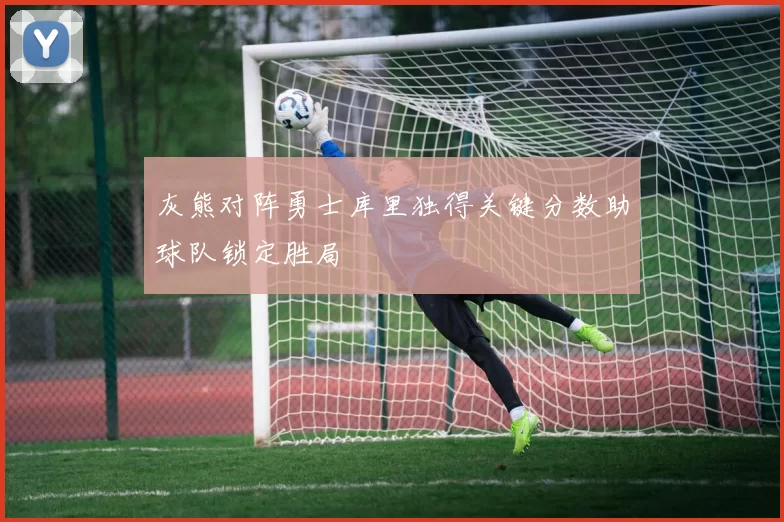 灰熊对阵勇士库里独得关键分数助球队锁定胜局